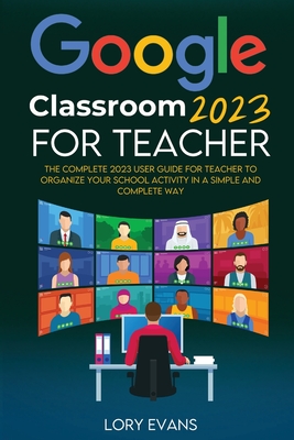 Google Classroom 2023 for Teachers: The Complete 2023 User Guide for Teacher to Organize Your School Activity in a Simple and Complete Way - Evans, Lory