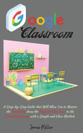 Google Classroom: A Step-by-Step Guide that Will Allow You to Master the Transition from the Physical Classroom to the Digital Classroom with a Simple and Clear Method
