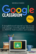 Google Classroom: A Straightforward Tutorial on How to Use and Manage Correctly Google Classroom in 2020 for Both Teachers and Students.
