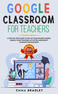 Google Classroom for Teachers: A Step-By-Step Guide to Set Up your Online Course, Enrich your Teaching Activities and Boost Students Engagement