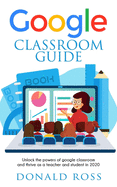 Google Classroom Guide: Unlock the Powers of Google Classroom and Thrive as a Teacher and Student in 2020