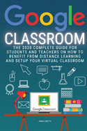 Google Classroom: The 2020 Complete Guide for Students and Teachers on How to Benefit from Distance Learning and Setup Your Virtual Classroom