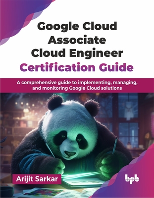 Google Cloud Associate Cloud Engineer Certification Guide: A comprehensive guide to implementing, managing, and monitoring Google Cloud solutions (English Edition) - Sarkar, Arijit