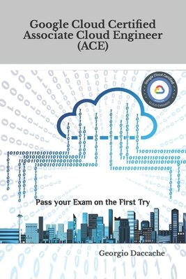 Google Cloud Certified Associate Cloud Engineer (ACE): Pass your Exam on the First Try - Daccache, Georgio