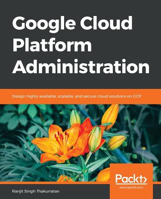 Google Cloud Platform Administration: Design highly available, scalable, and secure cloud solutions on GCP - Singh Thakurratan, Ranjit