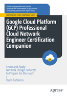 Google Cloud Platform (Gcp) Professional Cloud Network Engineer Certification Companion: Learn and Apply Network Design Concepts to Prepare for the Exam