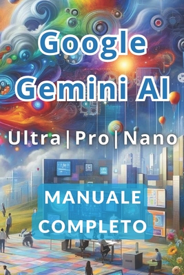 Google Gemini AI Ultra, Pro e Nano Manuale Completo: I Segreti per Lavorare di Meno e Guadagnare Di Pi con l'Intelligenza Artificiale. - Panini, Ivano