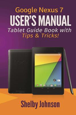 Google Nexus 7 User's Manual: Tablet Guide Book with Tips & Tricks! - Johnson, Shelby