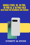 Google Pixel 10, 10 Pro, 10 Pro XL, & 10 Pro Fold User Guide for Beginners and Seniors: Key Features, AI Enhancements, Advanced Cameras, and a Step-by-Step Guide to Setup, Personalization, and Pro Tip