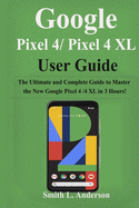 Google Pixel 4 /Pixel 4XL User Guide: The Ultimate and Complete Guide to Master the New Google Pixel 4 /4 XL in 3 Hours!