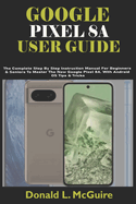 Google Pixel 8a User Guide: The Complete Step By Step Instruction Manual For Beginners & Seniors To Master The New Google Pixel 8A. With Android OS Tips & Tricks