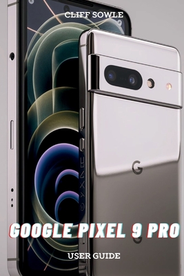 Google Pixel 9 Pro User Guide: Simplified Instructions for Maximum Efficiency - Sowle, Cliff