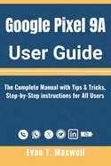 Google Pixel 9A User Guide: The Complete Manual with Tips & Tricks, Step-by-Step instructions for All Users to Unlock Pixel9a's Hidden Features and Full Potential