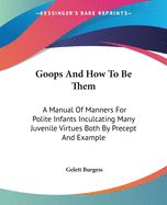 Goops And How To Be Them: A Manual Of Manners For Polite Infants Inculcating Many Juvenile Virtues Both By Precept And Example