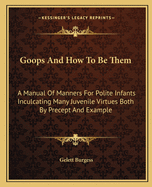 Goops and How to Be Them: A Manual of Manners for Polite Infants Inculcating Many Juvenile Virtues Both by Precept and Example
