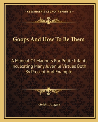 Goops And How To Be Them: A Manual Of Manners For Polite Infants Inculcating Many Juvenile Virtues Both By Precept And Example - Burgess, Gelett