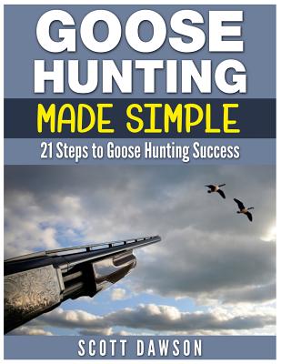 Goose Hunting Made Simple: 21 Steps to Goose Hunting Success - Dawson, Scott