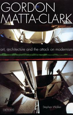 Gordon Matta-Clark: Art, Architecture and the Attack on Modernism - Walker, Stephen
