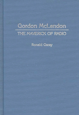 Gordon McLendon: The Maverick of Radio - Garay, Ronald