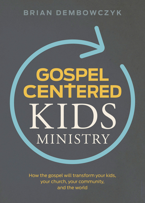 Gospel-Centered Kids Ministry: How the Gospel Will Transform Your Kids, Your Church, Your Community, and the World - Dembowczyk, Brian