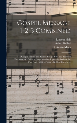 Gospel Message 1-2-3 Combined: 471 Gospel Hymns and Sacred Songs, New and Selected Favorites, as Well as a Large Number Especially Written for This Book, Which Cannot Be Had Elsewhere - Hall, J Lincoln (Joseph Lincoln) 18 (Creator), and Geibel, Adam 1855-1933 (Creator), and Miles, C Austin (Charles Austin) 18...