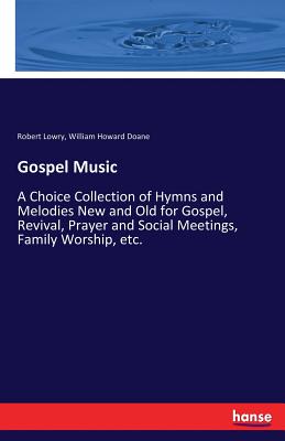 Gospel Music: A Choice Collection of Hymns and Melodies New and Old for Gospel, Revival, Prayer and Social Meetings, Family Worship, etc. - Lowry, Robert, and Doane, William Howard