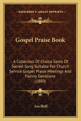 Gospel Praise Book: A Collection Of Choice Gems Of Sacred Song Suitable For Church Service Gospel Praise Meetings And Family Devotions (1880) - Hull, Asa