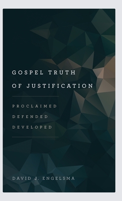 Gospel Truth of Justification: Proclaimed, Defended, Developed - Engelsma, David J