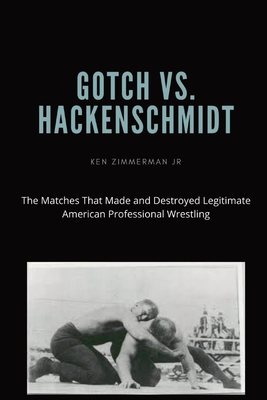 Gotch vs. Hackenscmidt: The Matches That Made and Destroyed Legitimate American Professional Wrestling - Zimmerman, Ken, Jr., and Zimmerman, Tamara L (Editor)