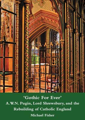 'Gothic for Ever' A.W.N. Pugin, Lord Shrewsbury, and the Rebuilding of Catholic England - Fisher, Michael, LL.