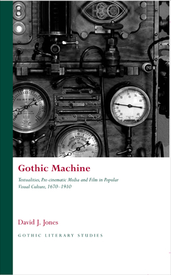 Gothic Machine: Textualities, Pre-cinematic Media and Film in Popular Visual Culture, 1670-1910 - Jones, David J.