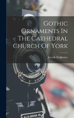 Gothic Ornaments In The Cathedral Church Of York - Halfpenny, Joseph