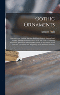 Gothic Ornaments: Selected From Various Ancient Buildings, Both in England and France, During the Years 1828, 1829, and 1830: Exhibiting Numerous Specimens of Every Description of Decorative Detail From the Eleventh to the Beginning of the Sixteenth...