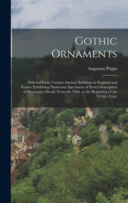 Gothic Ornaments: Selected From Various Ancient Buildings in England and France Exhibiting Numerous Specimens of Every Description of Decorative Detail, From the XIth. to the Beginning of the XVIth. Cent. - Pugin, Augustus