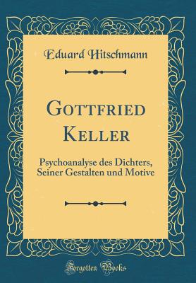 Gottfried Keller: Psychoanalyse Des Dichters, Seiner Gestalten Und Motive (Classic Reprint) - Hitschmann, Eduard