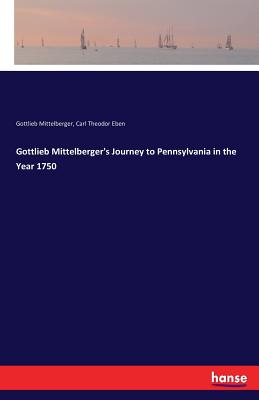 Gottlieb Mittelberger's Journey to Pennsylvania in the Year 1750 - Eben, Carl Theodor, and Mittelberger, Gottlieb