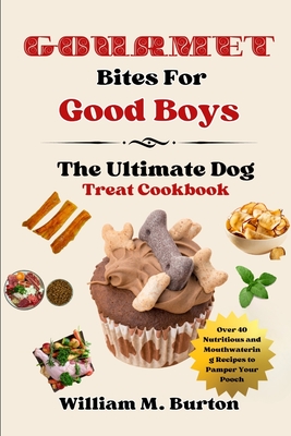 Gourmet Bites For Good Boys: The Ultimate Dog Treat Cookbook (Over 40 Nutritious and Mouthwatering Recipes to Pamper Your Pooch) - Burton, William M