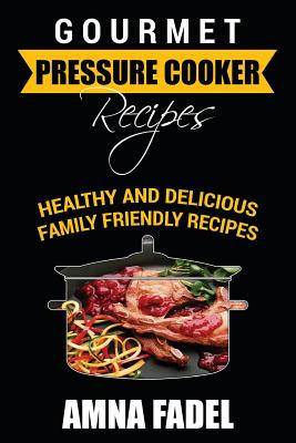 Gourmet Pressure Cooker Recipes: Healthy and Delicious Family Friendly Recipes - Fadel, Amna