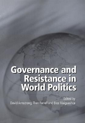 Governance and Resistance in World Politics - Armstrong, David (Editor), and Farrell, Theo (Editor), and Maiguashca, Bice (Editor)