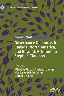 Governance Dilemmas in Canada, North America, and Beyond: A Tribute to Stephen Clarkson - Rioux, Michle (Editor), and Angel, Alejandro (Editor), and Cohen, Marjorie Griffin (Editor)