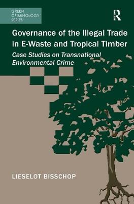 Governance of the Illegal Trade in E-Waste and Tropical Timber: Case Studies on Transnational Environmental Crime - Bisschop, Lieselot