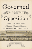 Governed by a Spirit of Opposition: The Origins of American Political Practice in Colonial Philadelphia