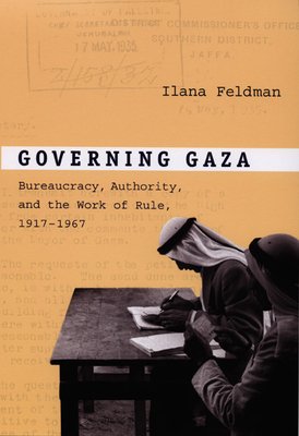 Governing Gaza: Bureaucracy, Authority, and the Work of Rule, 1917-1967 - Feldman, Ilana