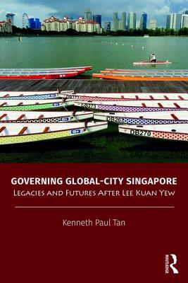 Governing Global-City Singapore: Legacies and Futures After Lee Kuan Yew - Tan, Kenneth Paul