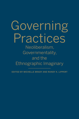 Governing Practices: Neoliberalism, Governmentality, and the Ethnographic Imaginary - Brady, Michelle (Editor), and Lippert, Randy K (Editor)