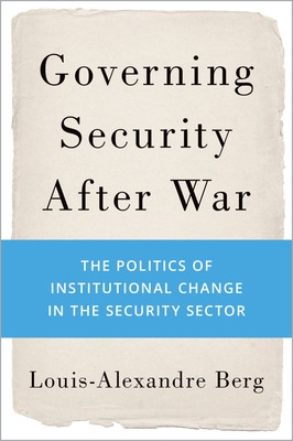 Governing Security After War: The Politics of Institutional Change in the Security Sector - Berg, Louis-Alexandre