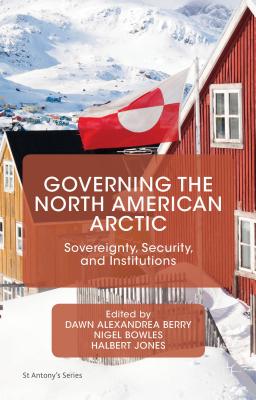 Governing the North American Arctic: Sovereignty, Security, and Institutions - Berry, Dawn Alexandrea (Editor), and Bowles, Nigel (Editor), and Jones, Halbert (Editor)