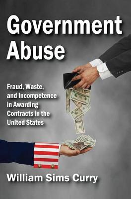 Government Abuse: Fraud, Waste, and Incompetence in Awarding Contracts in the United States - Curry, William Sims