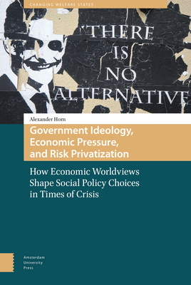 Government Ideology, Economic Pressure, and Risk Privatization: How Economic Worldviews Shape Social Policy Choices in Times of Crisis - Horn, Alexander