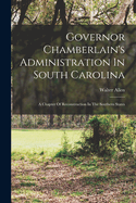 Governor Chamberlain's Administration In South Carolina: A Chapter Of Reconstruction In The Southern States